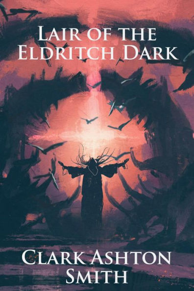 Lair of the Eldritch Dark: The Collected Works of Clark Ashton Smith (Illustrated)