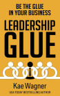 Leadership GLUE: Be the GLUE in Your Business Without Getting Stuck in the Daily Grind