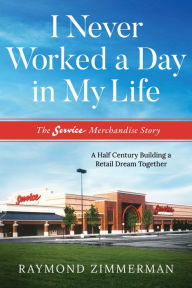 Title: I Never Worked A Day In My Life: The Service Merchandise Story, Author: Raymond Zimmerman