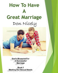 Title: How To Have A Great Marriage God's Blueprint For A Successful Marriage Book 3: Meeting Our Sexual Needs, Author: Don Nicely