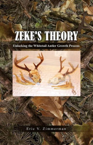 Title: Zeke's Theory: Unlocking the Whitetail Antler Growth Process, Author: Eric V. Zimmerman