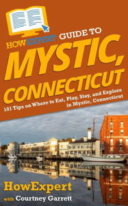 Title: HowExpert Guide to Mystic, Connecticut: 101 Tips on Where to Eat, Play, Stay, and Explore in Mystic, Connecticut, Author: Courtney Garrett