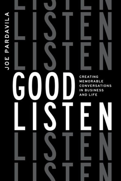 Good Listen: Creating Memorable Conversations In Business And Life