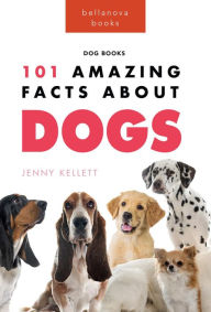 Title: Dogs: 101 Amazing Facts About Dogs: Learn More About Man's Best Friend, Author: Jenny Kellett