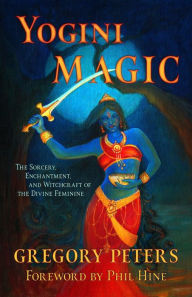 Title: Yogini Magic: The Sorcery, Enchantment and Witchcraft of the Divine Feminine, Author: Gregory Peters