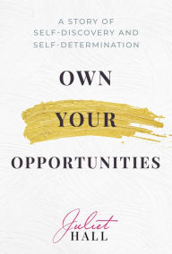 Title: Own Your Opportunities: A Story of Self-Discovery and Self-Determination, Author: Juliet Hall