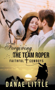 Title: Forgiving the Team Roper: Faithful Cowboys Book 5, Author: Danae Little