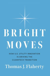 Title: Bright Moves: How U.S. Utility Innovation Is Driving the Cleantech Transition, Author: Thomas J. Flaherty