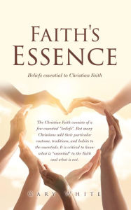 Title: Faith's Essence: Beliefs essential to Christian Faith, Author: Gary White