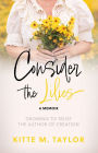 Consider the Lilies A Memoir: GROWING TO TRUST THE AUTHOR OF CREATION