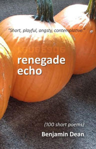 Title: Renegade Echo: (100 Short Poems), Author: Benjamin Dean