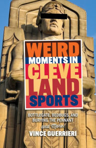 Title: Weird Moments in Cleveland Sports: Bottlegate, Bedbugs, and Burying the Pennant, Author: Vince Guerrieri