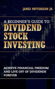 Title: A Beginner's Guide to Dividend Stock Investing: Achieve Financial Freedom and Live Off of Dividends Forever, Author: James Pattersenn Jr.