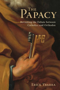 Title: The Papacy: Revisiting the Debate Between Catholics and Orthodox, Author: Erick Ybarra