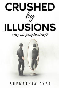 Title: Crushed By Illusions: Why do people Stray?, Author: Shemethia Dyer