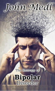 Title: The Entropy of Bipolar Disorder: A Collection of Journal Entries Related to Mental Illness and Bipolar Disorder, Author: John Medl