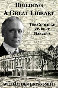 Title: Building A Great Library: The Coolidge Years at Harvard, Author: William Bentinck-Smith