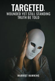 Title: Targeted, Wounded, Yet Still Standing: Truth be told, Author: Harriet Hawkins