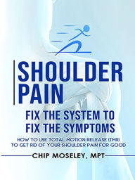 Title: Shoulder Pain: Fix the System to Fix the Symptoms: How to Use TMR (Total Motion Release) to Get Rid of Your Shoulder Pain for Good, Author: Chip Moseley