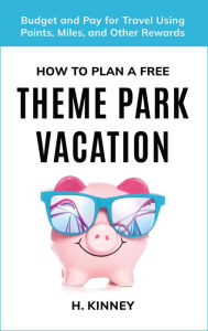 Title: How to Plan a Free Theme Park Vacation: Budget and Pay for Travel Using Points, Miles, and Other Rewards, Author: H. Kinney