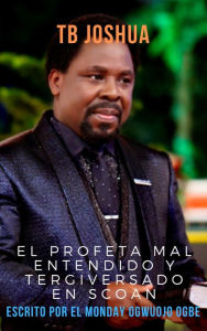 Title: TB Joshua  El profeta mal entendido y tergiversado en SCOAN, Author: Ambassador Monday Ogwuojo Ogbe