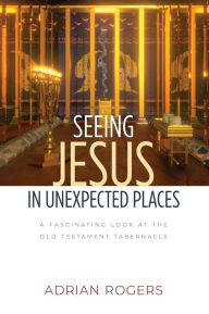 Title: Seeing Jesus in Unexpected Places: A Fascinating Look at the Old Testament Tabernacle, Author: Adrian Rogers