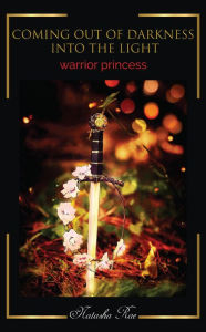 Title: COMING OUT OF DARKNESS INTO THE LIGHT...: WARRIOR PRINCESS, Author: Natasha Rae