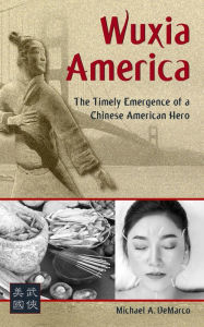 Title: Wuxia America: The Timely Emergence of a Chinese American Hero, Author: Michael Demarco