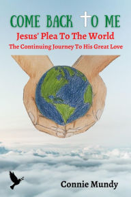 Title: Come Back To Me, Jesus' Plea To The World: The Continuing Journey To His Great Love, Author: Connie Mundy