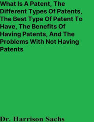 Title: What Is A Patent, The Different Types Of Patents, And The Best Type Of Patent To Have, The Benefits Of Having Patents, Author: Dr. Harrison Sachs