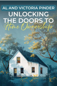 Title: Unlocking the Door to Home Ownership: Your First Time Home Buyer's Guide, Author: Al And Victoria Pinder