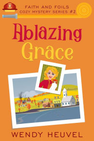 Title: Ablazing Grace: Faith and Foils Cozy Mystery Series Book #2, Author: Wendy Heuvel