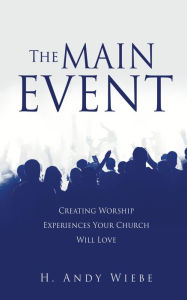 Title: The MAIN EVENT: Creating Worship Experiences Your Church Will Love, Author: H. Andy Wiebe