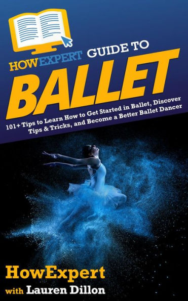 HowExpert Guide to Ballet: 101+ Tips to Learn How to Get Started in Ballet, Discover Tips & Tricks, and Become a Better Ballet Dancer