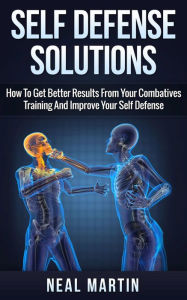 Title: Self Defense Solutions: How To Get Better Results From Your Combatives Training And Improve Your Self Defense Training, Author: Neal Martin