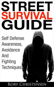 Title: Street Survival Guide: Self Defense Awareness, Avoidance, and Fighting Techniques, Author: Rory Christensen