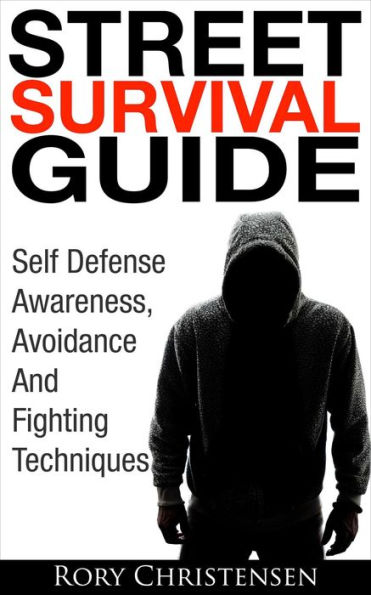 Street Survival Guide: Self Defense Awareness, Avoidance, and Fighting Techniques
