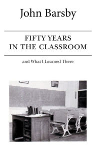 Title: Fifty Years in the Classroom and What I Learned There, Author: John Barsby