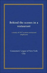 Title: Behind the scenes in a restaurant: A study of 1017 women restaurant employees, Author: The Consumers' League New York City
