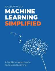 Title: The Machine Learning Simplified: A Gentle Introduction to Supervised Learning, Author: Andrew Wolf