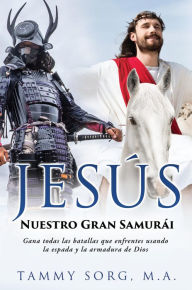 Title: Jesús - Nuestro Gran Samurái: Gana todas las batallas que enfrentes usando la espada y la armadura de Dios, Author: Tammy Sorg