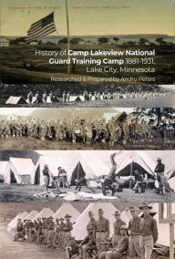 Title: History of Camp Lakeview National Guard Training Camp 1881-1931, Lake City, Minnesota: History of the Early Years of the MN National Guard, and city of Lake City in the first 50 years of both origins, Author: Andru Peters