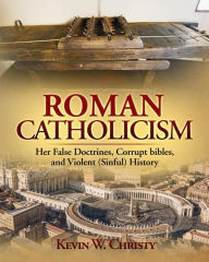 Title: Roman Catholicism: Her False Doctrines, Corrupt bibles, and Violent (Sinful) History, Author: Kevin Christy