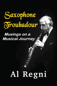 Title: Saxophone Troubadour: Musings on a Musical Journey, Author: Al Regni