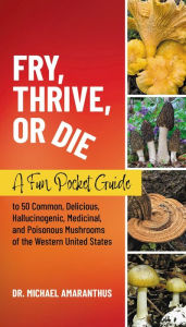 Title: Fry, Thrive, or Die: A Fun Pocket Guide to 50 Common, Delicious, Hallucinogenic, Medicinal, and Poisonous Mushrooms of the Western United States, Author: Dr. Mike Amaranthus