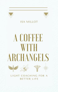Title: A coffee with Archangels: Light coaching for better life, Author: Isa Millot