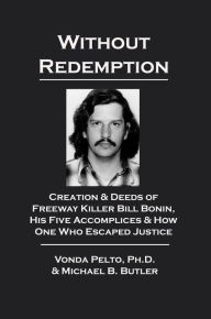 Title: Without Redemption: Creation & Deeds of Freeway Killer Bill Bonin, His Five Accomplices & How One Who Escaped Justice, Author: Michael B. Butler