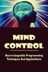 Title: Mind Control: Neuro-Linguistic Programming Techniques And Applications, Author: Mallie Ariza