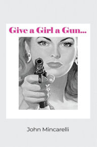 Title: Give a Girl a Gun..., Author: John Mincarelli