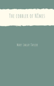 Title: The cobbler of Nîmes, Author: Mary Imlay Taylor